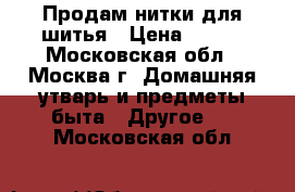 Продам нитки для шитья › Цена ­ 100 - Московская обл., Москва г. Домашняя утварь и предметы быта » Другое   . Московская обл.